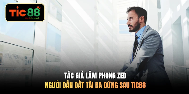 Tác giả Lâm Phong Zed - Người dẫn dắt tài ba đứng sau TIC88